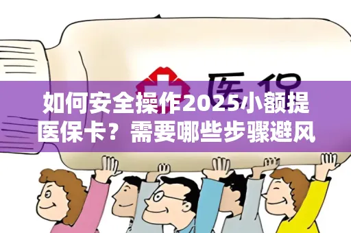 如何安全操作2025小额提医保卡？需要哪些步骤避风险？